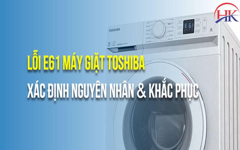 Nguyên nhân và cách khắc phục lỗi E61 máy giặt Toshiba